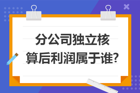 分公司独立核算后利润属于谁? 分公司独立核算后利润属于谁?