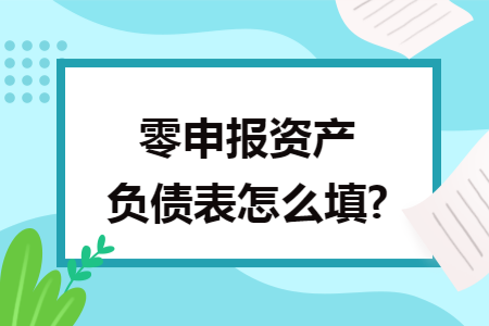 零申报资产负债表怎么填? 零申报资产负债表怎么填?