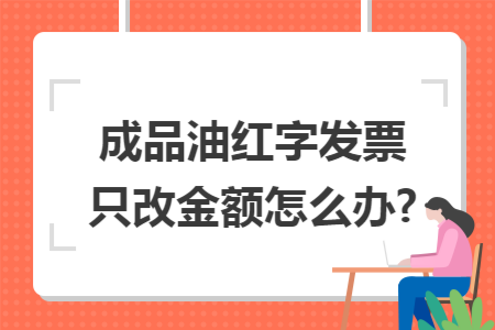 成品油红字发票只改金额怎么办?