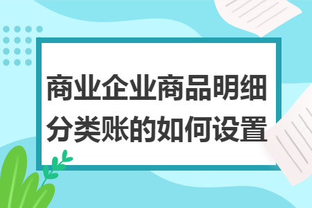 商业企业商品明细分类账的如何设置 商业企业商品明细分类账的如何设置