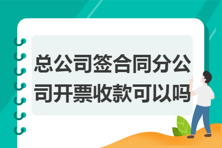 总公司签合同分公司开票收款可以吗