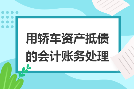 用轿车资产抵债的会计账务处理 用轿车资产抵债的会计账务处理