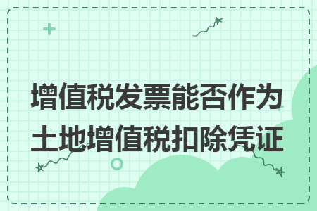 增值税发票能否作为土地增值税扣除凭证