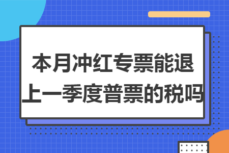 本月冲红专票能退上一季度普票的税吗