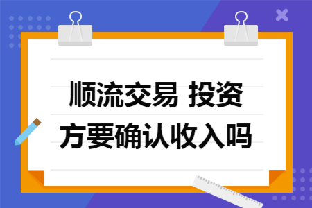 顺流交易 投资方要确认收入吗 顺流交易 投资方要确认收入吗