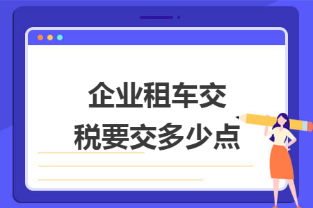 企业租车交税要交多少点 企业租车交税要交多少点