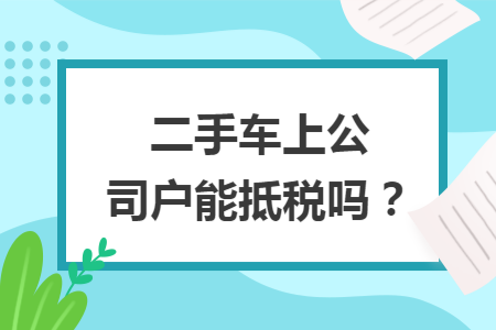 二手车上公司户能抵税吗? 二手车上公司户能抵税吗?