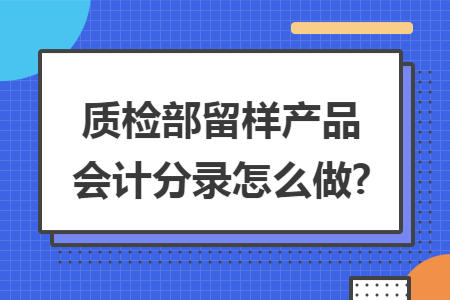 质检部留样产品会计分录怎么做? 质检部留样产品会计分录怎么做?