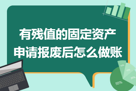 有残值的固定资产申请报废后怎么做账 有残值的固定资产申请报废后怎么做账