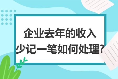 企业去年的收入少记一笔如何处理? 企业去年的收入少记一笔如何处理?