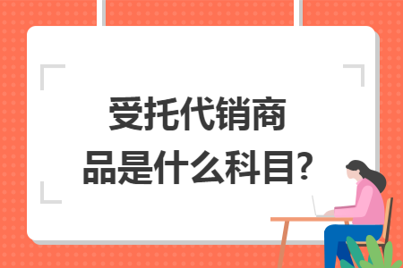 受托代销商品是什么科目? 受托代销商品是什么科目?