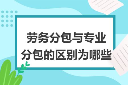 劳务分包与专业分包的区别为哪些