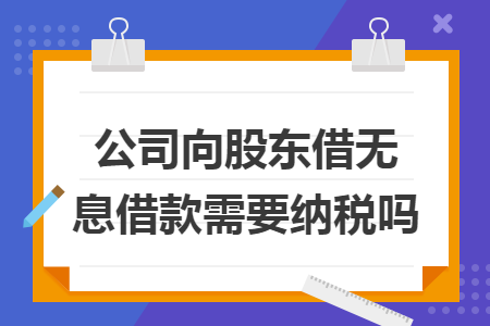 公司向股东借无息借款需要纳税吗