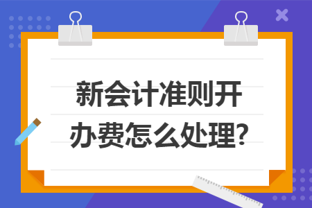 新会计准则开办费怎么处理? 新会计准则开办费怎么处理?
