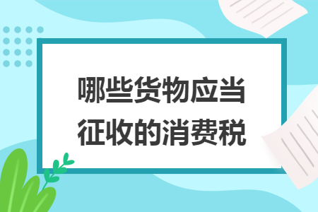 哪些货物应当征收的消费税 哪些货物应当征收的消费税