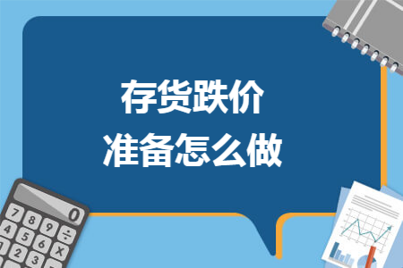 存货跌价准备怎么做 存货跌价准备怎么做