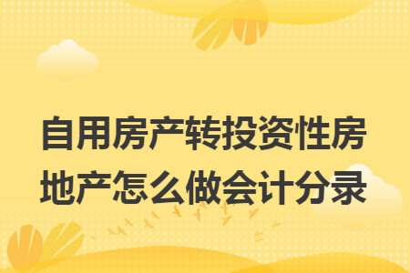 自用房产转投资性房地产怎么做会计分录 自用房产转投资性房地产怎么做会计分录