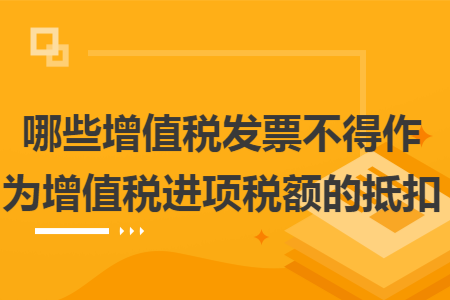哪些增值税发票不得作为增值税进项税额的抵扣