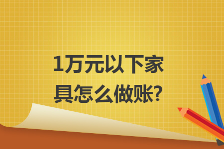 1万元以下家具怎么做账? 1万元以下家具怎么做账?