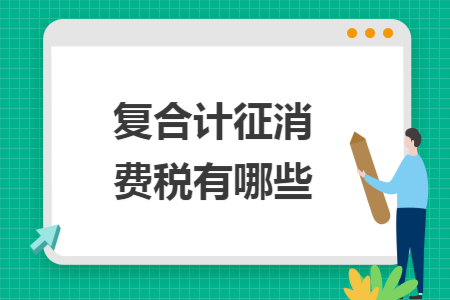 复合计征消费税有哪些 复合计征消费税有哪些