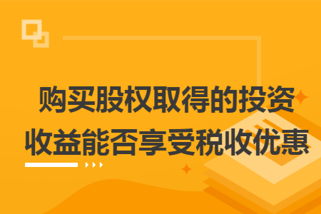 购买股权取得的投资收益能否享受税收优惠 购买股权取得的投资收益能否享受税收优惠