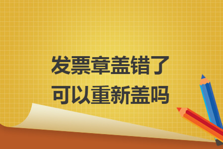 发票章盖错了可以重新盖吗