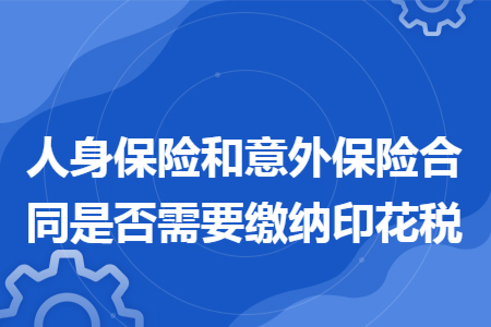 人身保险和意外保险合同是否需要缴纳印花税