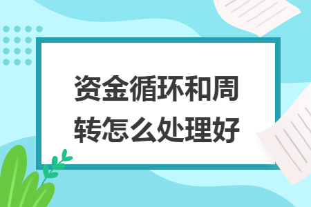 资金循环和周转怎么处理好 资金循环和周转怎么处理好
