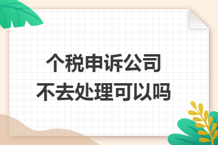 个税申诉公司不去处理可以吗 个税申诉公司不去处理可以吗
