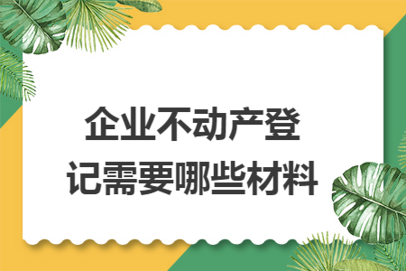 企业不动产登记需要哪些材料