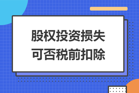 股权投资损失可否税前扣除 股权投资损失可否税前扣除