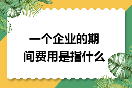 一个企业的期间费用是指什么 一个企业的期间费用是指什么