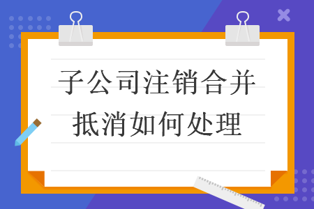 子公司注销合并抵消如何处理