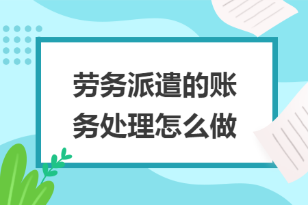 劳务派遣的账务处理怎么做 劳务派遣的账务处理怎么做