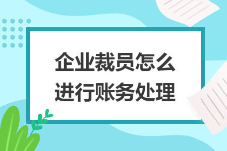 企业裁员怎么进行账务处理 企业裁员怎么进行账务处理