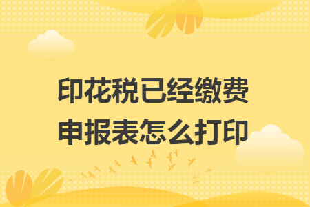 印花税已经缴费申报表怎么打印