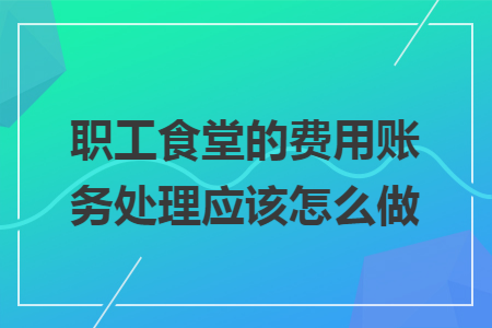 职工食堂的费用账务处理应该怎么做
