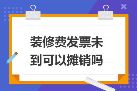 装修费发票未到可以摊销吗 装修费发票未到可以摊销吗