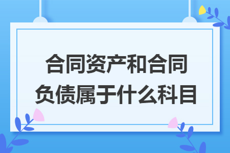 合同资产和合同负债属于什么科目