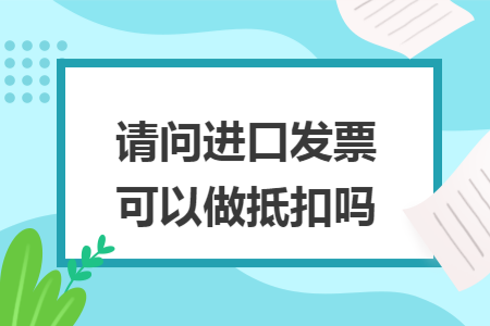 请问进口发票可以做抵扣吗