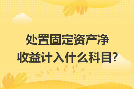 处置固定资产净收益计入什么科目? 处置固定资产净收益计入什么科目?