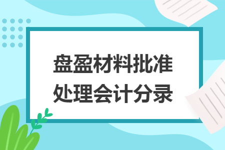 盘盈材料批准处理会计分录 盘盈材料批准处理会计分录