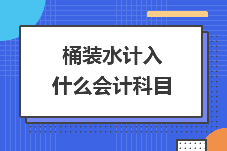 桶装水计入什么会计科目