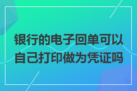 银行的电子回单可以自己打印做为凭证吗