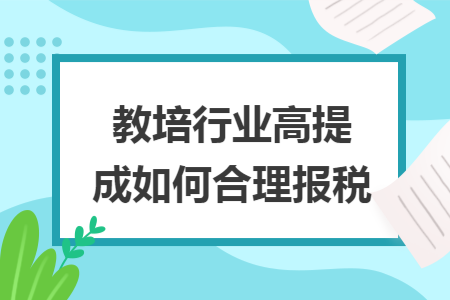 教培行业高提成如何合理报税 教培行业高提成如何合理报税