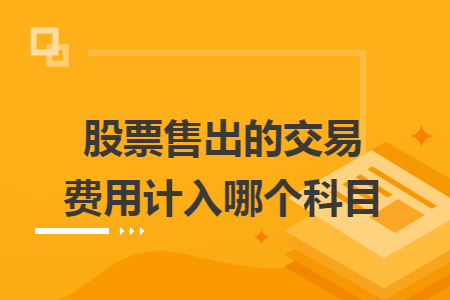 股票售出的交易费用计入哪个科目