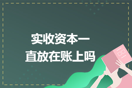实收资本一直放在账上吗 实收资本一直放在账上吗