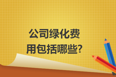 公司绿化费用包括哪些? 公司绿化费用包括哪些?