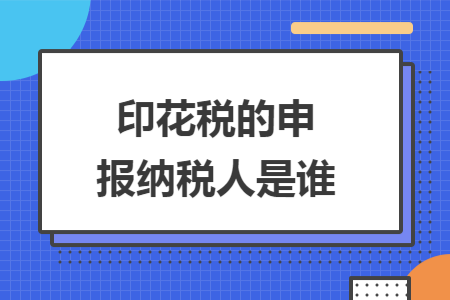 印花税的申报纳税人是谁