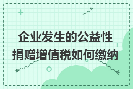 企业发生的公益性捐赠增值税如何缴纳